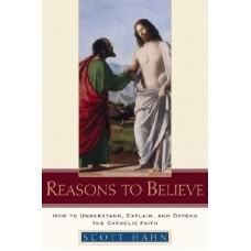 Reasons to Believe: How to Understand, Explain, And Defend the Catholic Faith