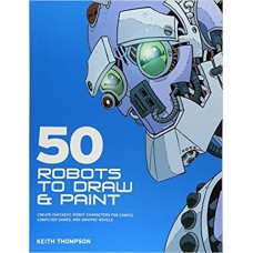 50 Robots to Draw and Paint: Create Fantastic Robot Characters for Comics, Computer Games, and Graphic Novels